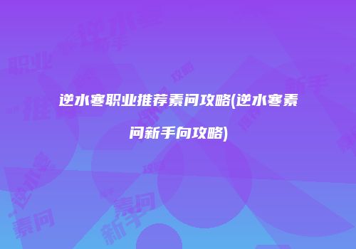 逆水寒职业推荐素问攻略(逆水寒素问新手向攻略)