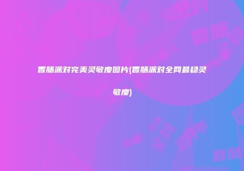 香肠派对完美灵敏度图片(香肠派对全网最稳灵敏度)