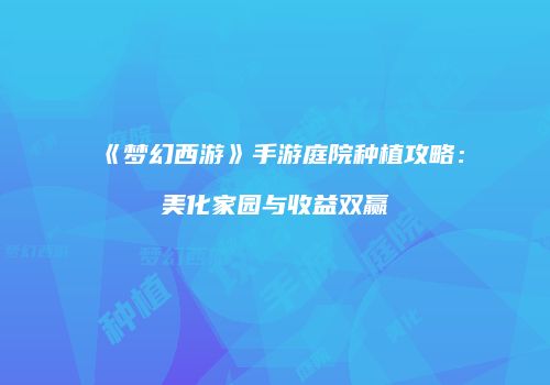 《梦幻西游》手游庭院种植攻略：美化家园与收益双赢