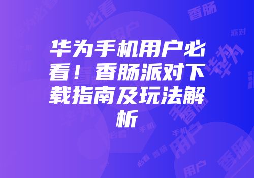 华为手机用户必看！香肠派对下载指南及玩法解析