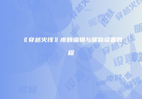 《穿越火线》皮肤编辑与昵称设置教程