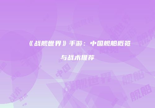 《战舰世界》手游：中国舰船概览与战术推荐