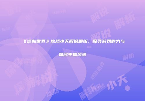 《迷你世界》悠然小天解说解析：探寻游戏魅力与知名主播风采