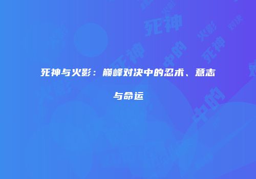 死神与火影：巅峰对决中的忍术、意志与命运
