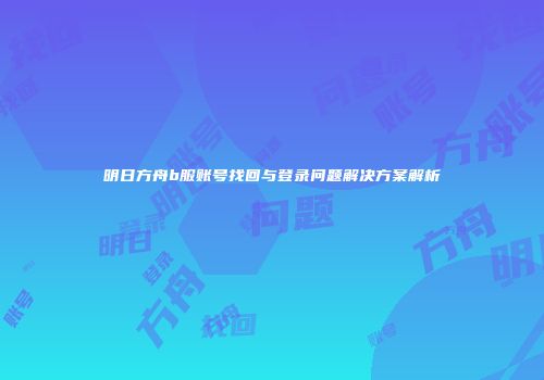 明日方舟b服账号找回与登录问题解决方案解析