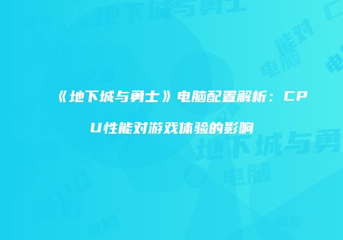 《地下城与勇士》电脑配置解析：CPU性能对游戏体验的影响