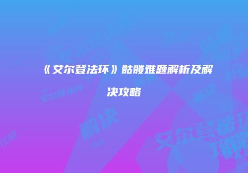 《艾尔登法环》骷髅难题解析及解决攻略