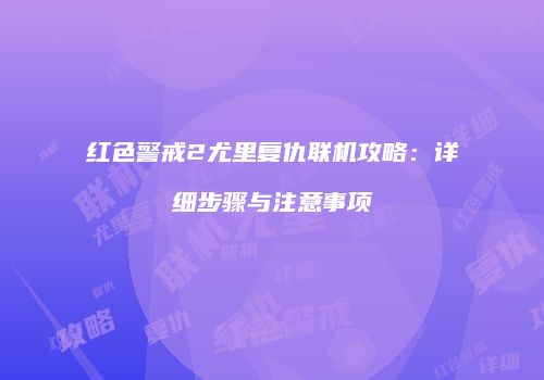 红色警戒2尤里复仇联机攻略：详细步骤与注意事项