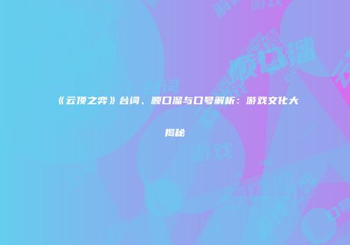 《云顶之弈》台词、顺口溜与口号解析：游戏文化大揭秘