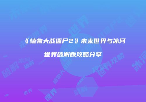 《植物大战僵尸2》未来世界与冰河世界破解版攻略分享