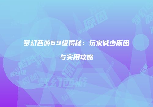 梦幻西游69级揭秘：玩家减少原因与实用攻略