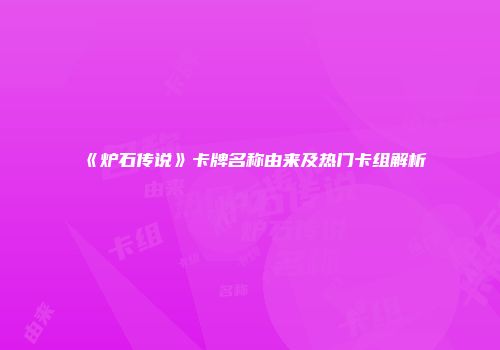《炉石传说》卡牌名称由来及热门卡组解析