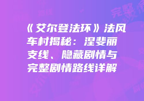 《艾尔登法环》法风车村揭秘：涅斐丽支线、隐藏剧情与完整剧情路线详解