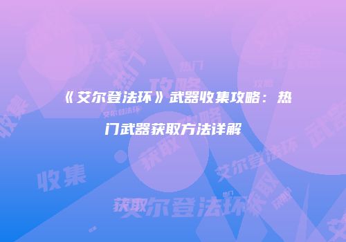 《艾尔登法环》武器收集攻略：热门武器获取方法详解