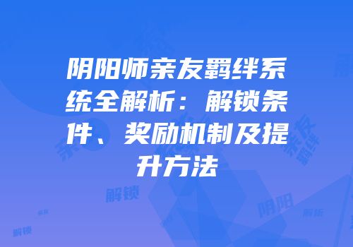 阴阳师亲友羁绊系统全解析：解锁条件、奖励机制及提升方法