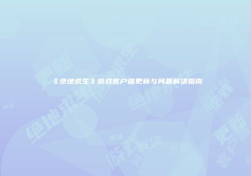《绝地求生》游戏客户端更新与问题解决指南