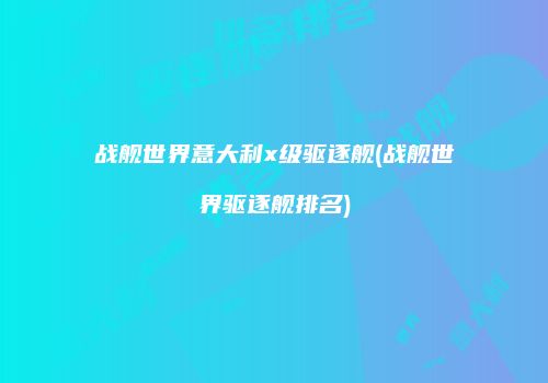战舰世界意大利x级驱逐舰(战舰世界驱逐舰排名)