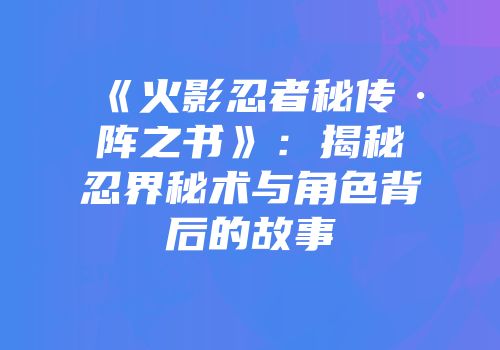 《火影忍者秘传·阵之书》：揭秘忍界秘术与角色背后的故事