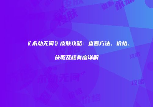 《永劫无间》皮肤攻略：查看方法、价格、获取及稀有度详解