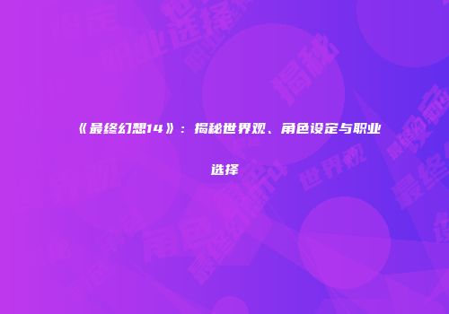 《最终幻想14》：揭秘世界观、角色设定与职业选择