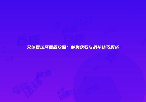 艾尔登法环巨盾攻略：种类获取与战斗技巧解析