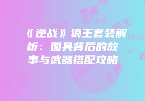 《逆战》狼王套装解析：面具背后的故事与武器搭配攻略