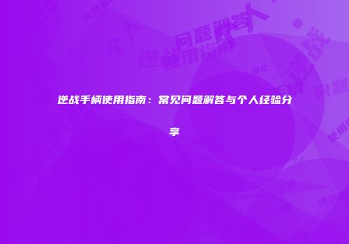 逆战手柄使用指南：常见问题解答与个人经验分享