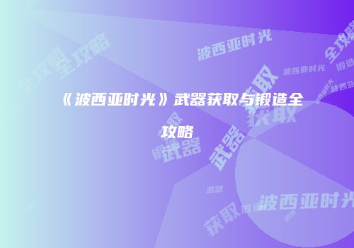 《波西亚时光》武器获取与锻造全攻略