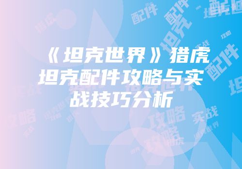 《坦克世界》猎虎坦克配件攻略与实战技巧分析