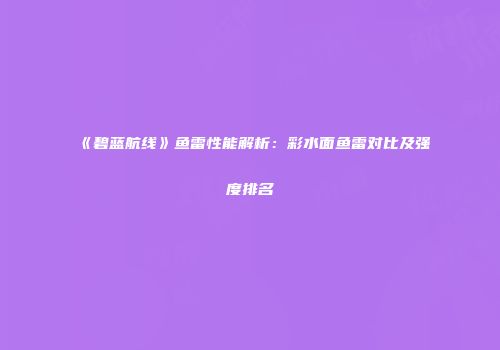 《碧蓝航线》鱼雷性能解析：彩水面鱼雷对比及强度排名