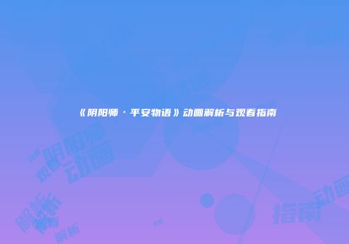 《阴阳师·平安物语》动画解析与观看指南