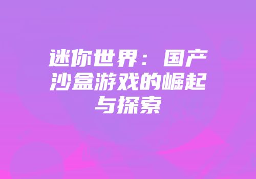 迷你世界：国产沙盒游戏的崛起与探索
