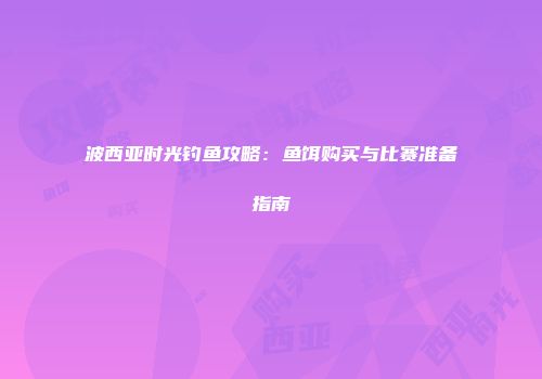 波西亚时光钓鱼攻略：鱼饵购买与比赛准备指南