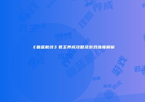 《碧蓝航线》君主养成攻略及游戏强度解析