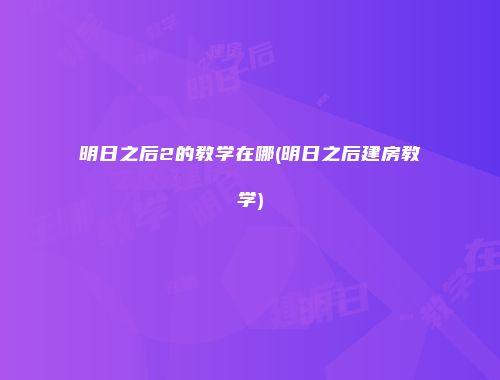 明日之后2的教学在哪(明日之后建房教学)