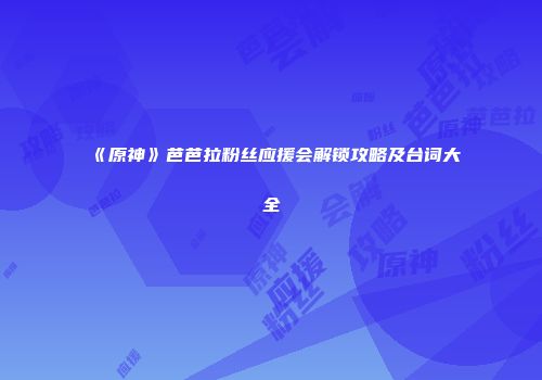 《原神》芭芭拉粉丝应援会解锁攻略及台词大全