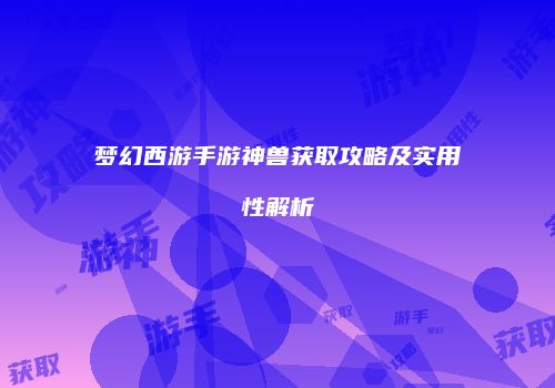 梦幻西游手游神兽获取攻略及实用性解析