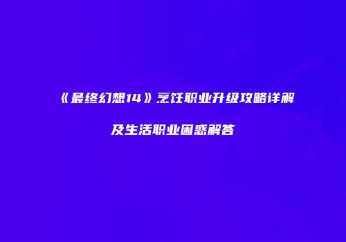 《最终幻想14》烹饪职业升级攻略详解及生活职业困惑解答