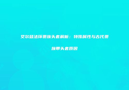 艾尔登法环贵族头套解析：特殊属性与古代贵族带头套原因