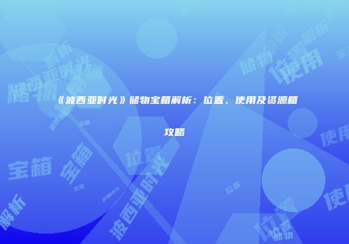 《波西亚时光》储物宝箱解析：位置、使用及资源箱攻略