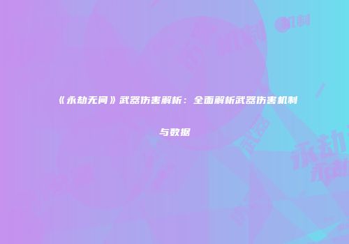 《永劫无间》武器伤害解析：全面解析武器伤害机制与数据
