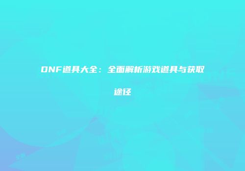 DNF道具大全：全面解析游戏道具与获取途径