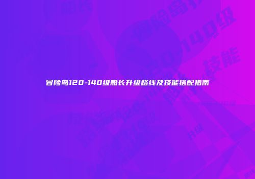 冒险岛120-140级船长升级路线及技能搭配指南