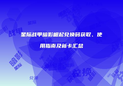 星际战甲暗影崛起兑换码获取、使用指南及新卡汇总