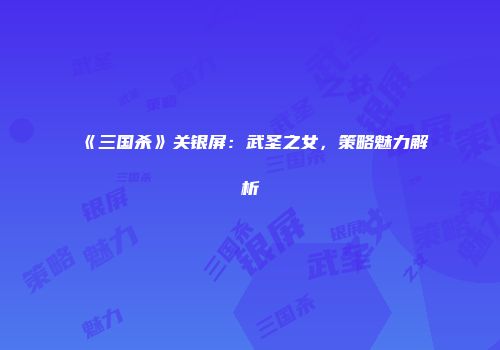 《三国杀》关银屏：武圣之女，策略魅力解析