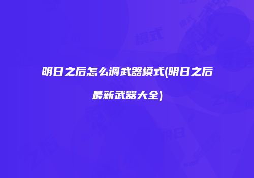 明日之后怎么调武器模式(明日之后最新武器大全)
