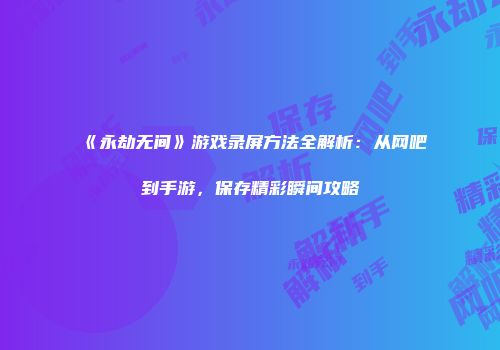 《永劫无间》游戏录屏方法全解析：从网吧到手游，保存精彩瞬间攻略