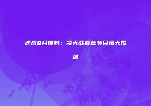 逆战9月爆料：凌天战尊章节目录大揭秘