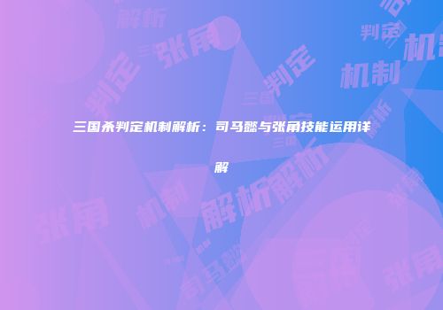 三国杀判定机制解析：司马懿与张角技能运用详解