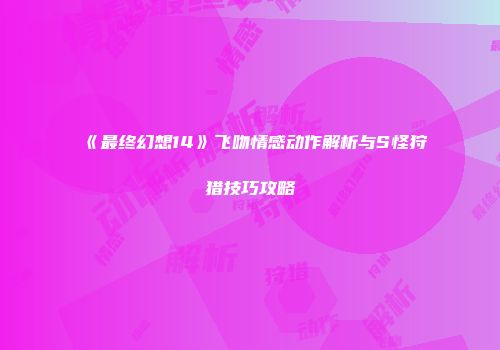 《最终幻想14》飞吻情感动作解析与S怪狩猎技巧攻略